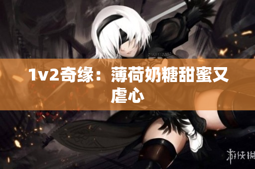 1v2奇缘：薄荷奶糖甜蜜又虐心