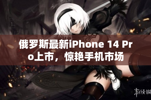 俄罗斯最新iPhone 14 Pro上市，惊艳手机市场
