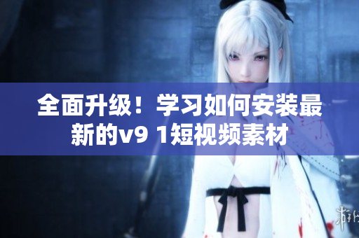 全面升级！学习如何安装最新的v9 1短视频素材