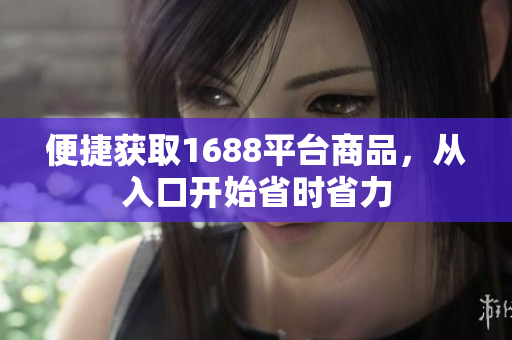 便捷获取1688平台商品，从入口开始省时省力