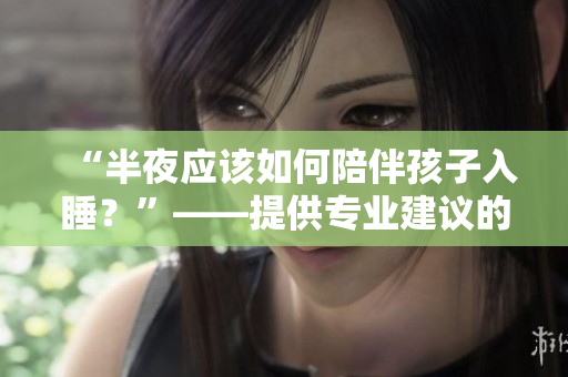 “半夜应该如何陪伴孩子入睡？”——提供专业建议的家长必读