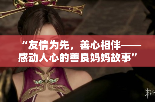 “友情为先，善心相伴——感动人心的善良妈妈故事”
