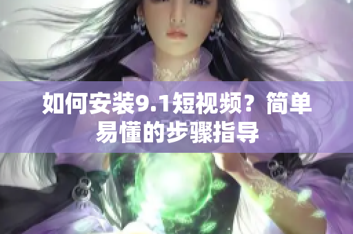 如何安装9.1短视频？简单易懂的步骤指导