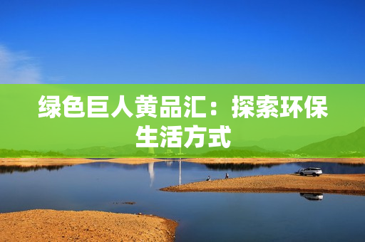 绿色巨人黄品汇：探索环保生活方式