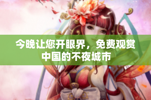 今晚让您开眼界，免费观赏中国的不夜城市