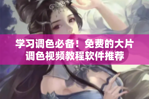 学习调色必备！免费的大片调色视频教程软件推荐