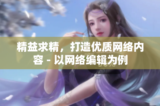精益求精，打造优质网络内容 - 以网络编辑为例