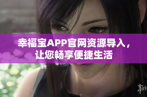 幸福宝APP官网资源导入，让您畅享便捷生活