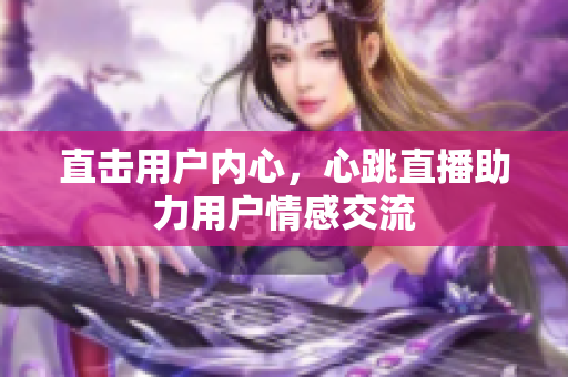 直击用户内心，心跳直播助力用户情感交流