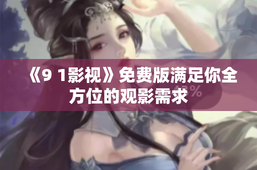 《9 1影视》免费版满足你全方位的观影需求