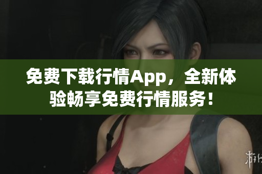 免费下载行情App，全新体验畅享免费行情服务！