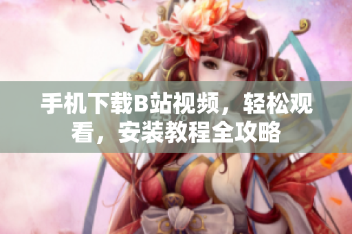 手机下载B站视频，轻松观看，安装教程全攻略
