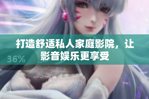 打造舒适私人家庭影院，让影音娱乐更享受