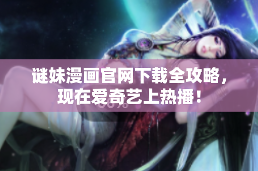 谜妹漫画官网下载全攻略，现在爱奇艺上热播！