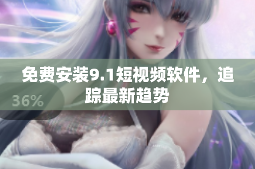 免费安装9.1短视频软件，追踪最新趋势