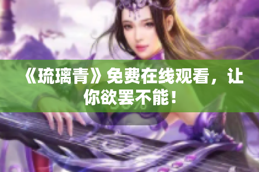《琉璃青》免费在线观看，让你欲罢不能！