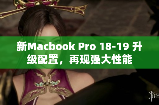 新Macbook Pro 18-19 升级配置，再现强大性能