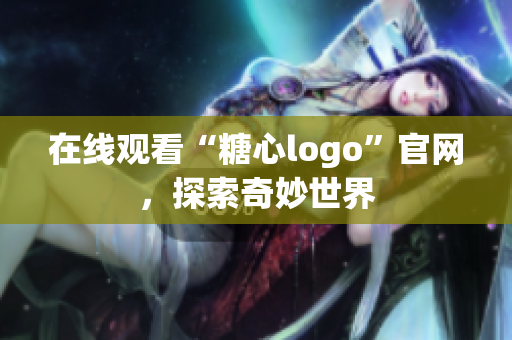 在线观看“糖心logo”官网，探索奇妙世界