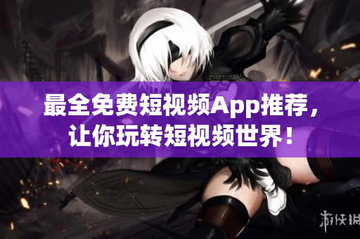 最全免费短视频App推荐，让你玩转短视频世界！