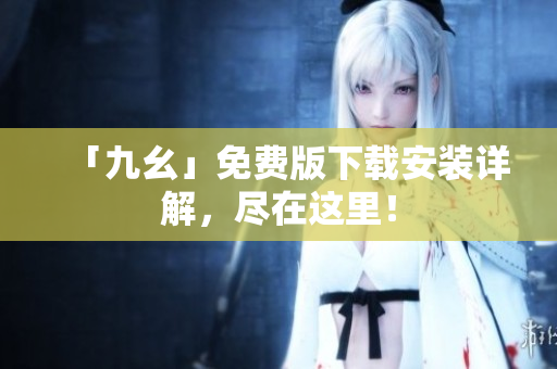 「九幺」免费版下载安装详解，尽在这里！