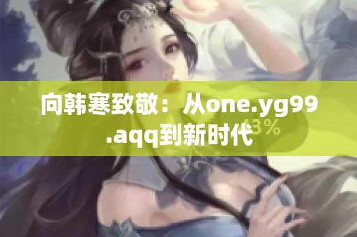 向韩寒致敬：从one.yg99.aqq到新时代