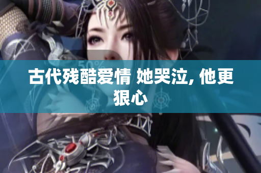 古代残酷爱情 她哭泣, 他更狠心