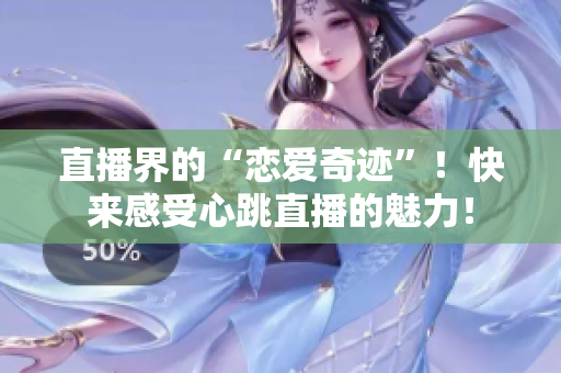 直播界的“恋爱奇迹”！快来感受心跳直播的魅力！
