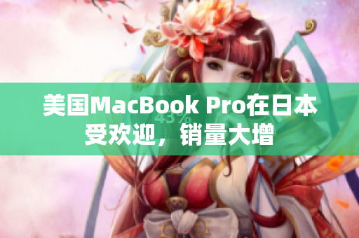 美国MacBook Pro在日本受欢迎，销量大增