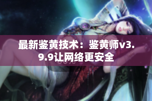 最新鉴黄技术：鉴黄师v3.9.9让网络更安全