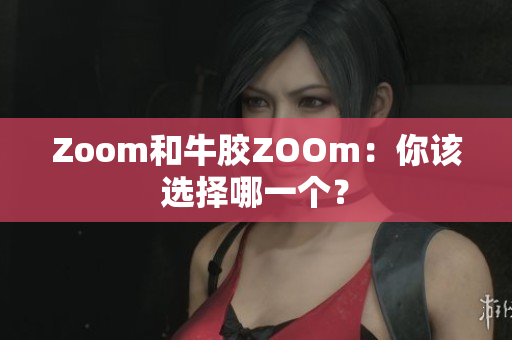 Zoom和牛胶ZOOm：你该选择哪一个？