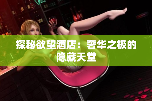 探秘欲望酒店：奢华之极的隐藏天堂