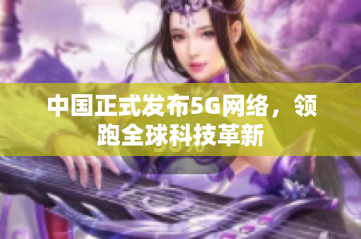 中国正式发布5G网络，领跑全球科技革新
