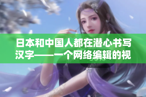 日本和中国人都在潜心书写汉字——一个网络编辑的视角