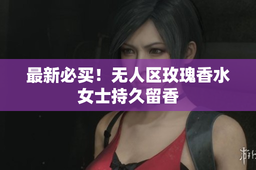 最新必买！无人区玫瑰香水女士持久留香