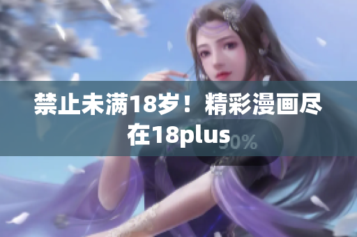 禁止未满18岁！精彩漫画尽在18plus