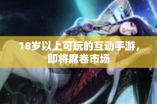 18岁以上可玩的互动手游，即将席卷市场