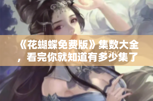 《花蝴蝶免费版》集数大全，看完你就知道有多少集了！
