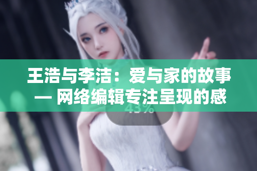 王浩与李洁：爱与家的故事 — 网络编辑专注呈现的感人小说