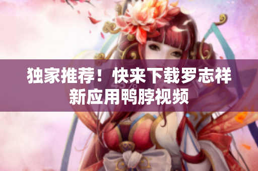 独家推荐！快来下载罗志祥新应用鸭脖视频