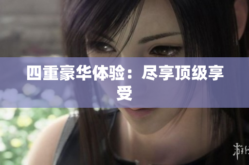 四重豪华体验：尽享顶级享受
