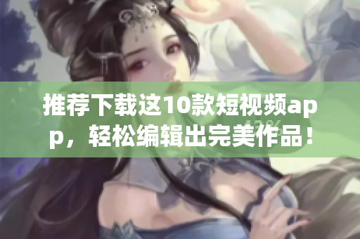 推荐下载这10款短视频app，轻松编辑出完美作品！