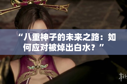 “八重神子的未来之路：如何应对被焯出白水？”