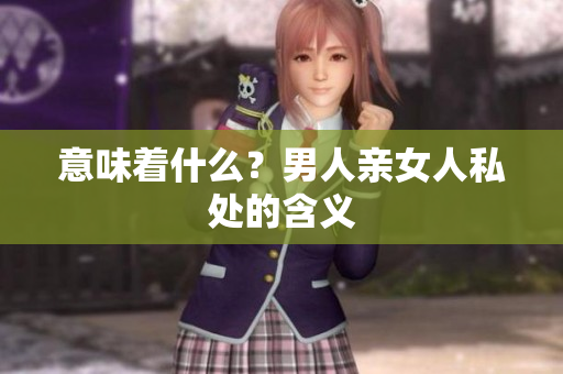 意味着什么？男人亲女人私处的含义