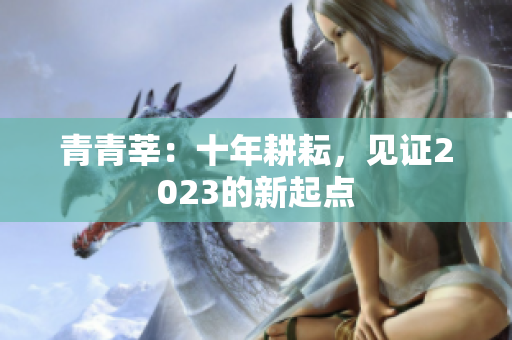 青青莘：十年耕耘，见证2023的新起点