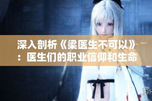 深入剖析《梁医生不可以》：医生们的职业信仰和生命意义
