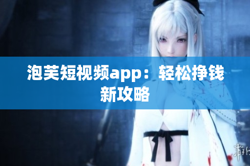 泡芙短视频app：轻松挣钱新攻略