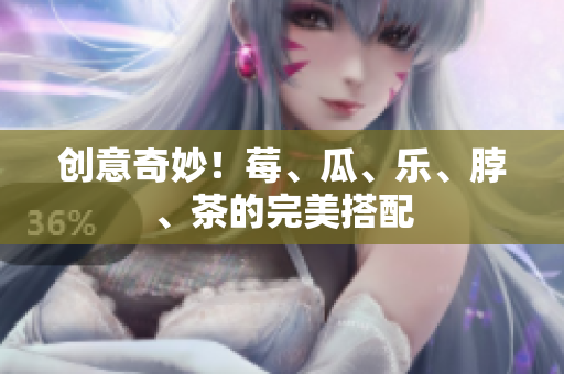 创意奇妙！莓、瓜、乐、脖、茶的完美搭配