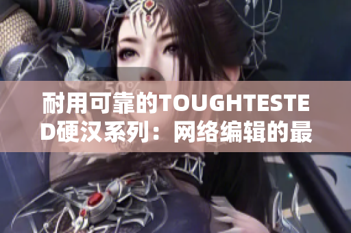 耐用可靠的TOUGHTESTED硬汉系列：网络编辑的最佳选择