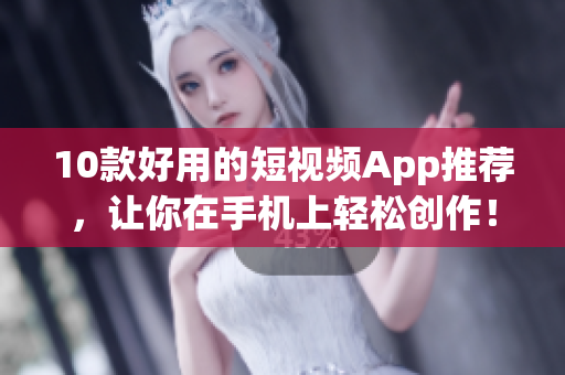 10款好用的短视频App推荐，让你在手机上轻松创作！
