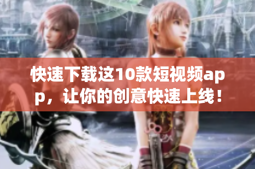 快速下载这10款短视频app，让你的创意快速上线！